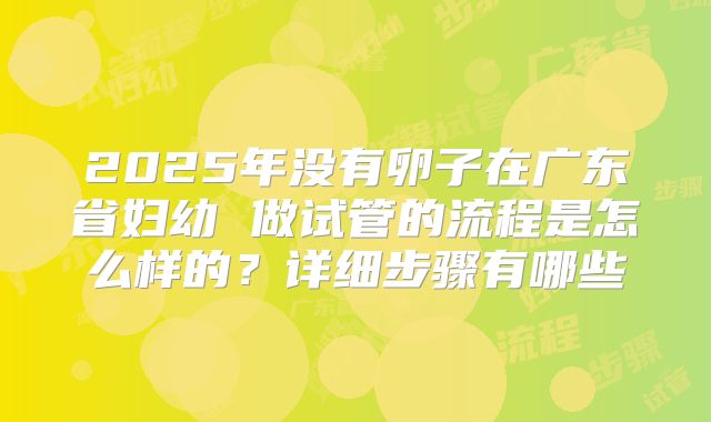 2025年没有卵子在广东省妇幼 做试管的流程是怎么样的？详细步骤有哪些