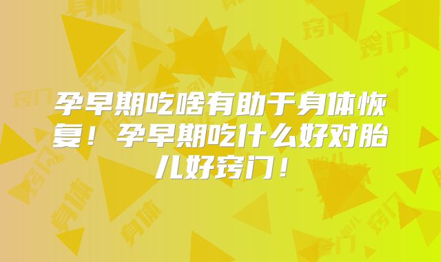 孕早期吃啥有助于身体恢复！孕早期吃什么好对胎儿好窍门！