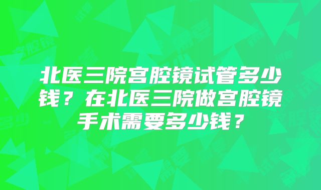 北医三院宫腔镜试管多少钱？在北医三院做宫腔镜手术需要多少钱？