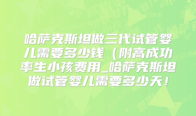 哈萨克斯坦做三代试管婴儿需要多少钱(附高成功率生小孩费用_哈萨克斯坦做试管婴儿需要多少天!