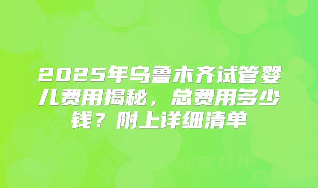 2025年乌鲁木齐试管婴儿费用揭秘，总费用多少钱？附上详细清单