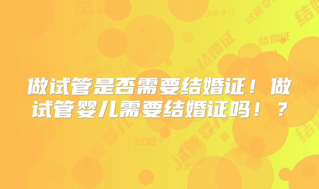 做试管是否需要结婚证!做试管婴儿需要结婚证吗!?