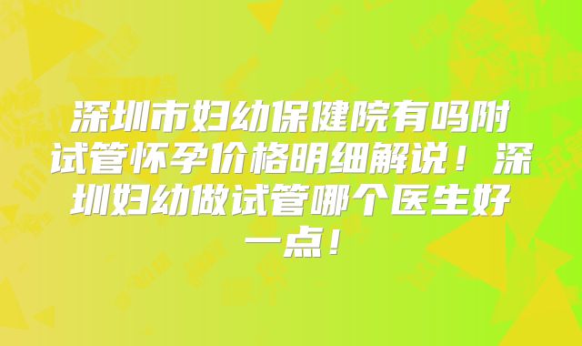 深圳市妇幼保健院有吗附试管怀孕价格明细解说！深圳妇幼做试管哪个医生好一点！
