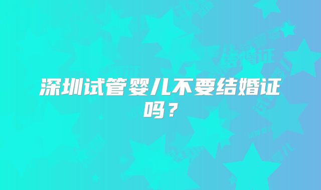 深圳试管婴儿不要结婚证吗?