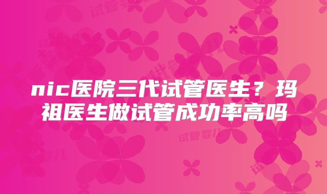 nic医院三代试管医生？玛祖医生做试管成功率高吗