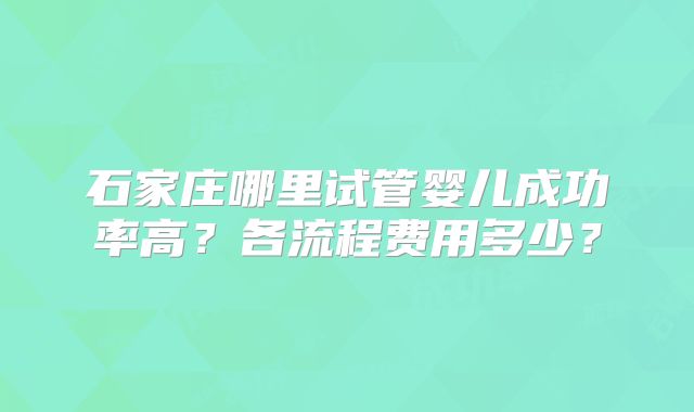 石家庄哪里试管婴儿成功率高？各流程费用多少？