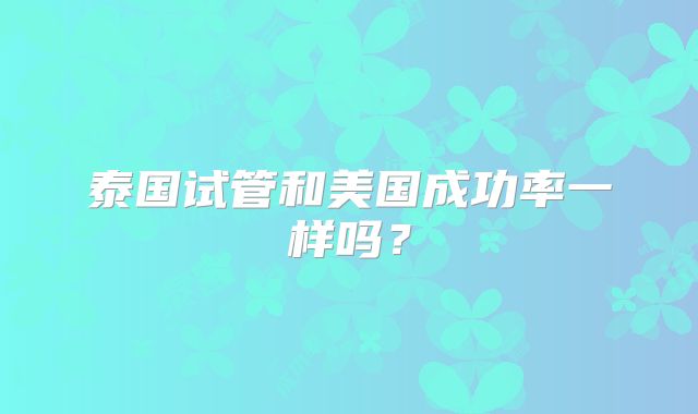 泰国试管和美国成功率一样吗?