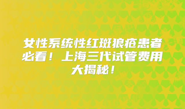 女性系统性红斑狼疮患者必看!上海三代试管费用大揭秘!
