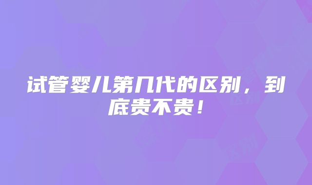 试管婴儿第几代的区别,到底贵不贵!