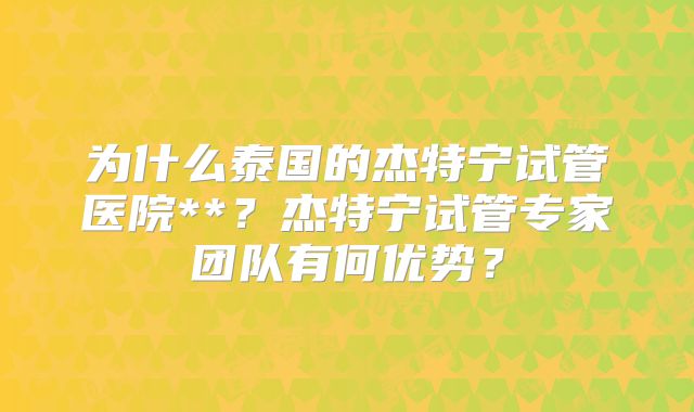 为什么泰国的杰特宁试管医院**?杰特宁试管专家团队有何优势?