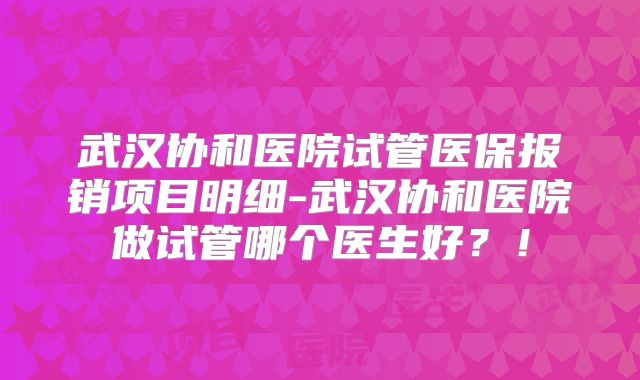 武汉协和医院试管医保报销项目明细-武汉协和医院做试管哪个医生好?!
