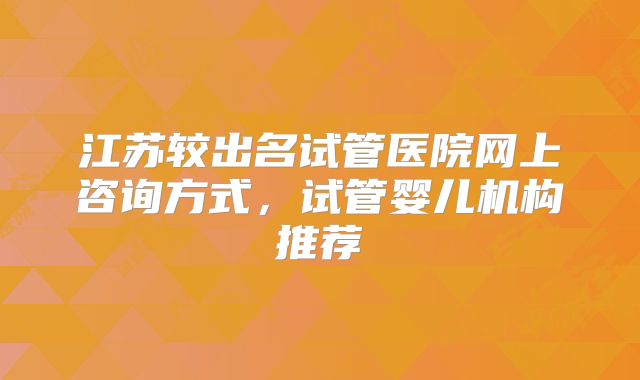 江苏较出名试管医院网上咨询方式，试管婴儿机构推荐