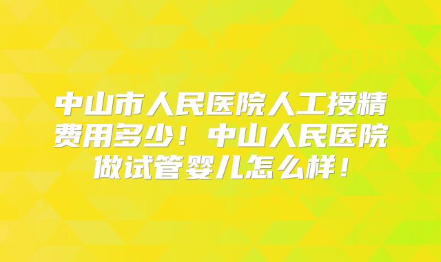 中山市人民医院人工授精费用多少！中山人民医院做试管婴儿怎么样！