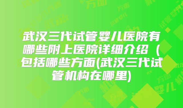 武汉三代试管婴儿医院有哪些附上医院详细介绍(包括哪些方面(武汉三代试管机构在哪里)
