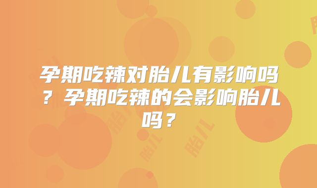 孕期吃辣对胎儿有影响吗？孕期吃辣的会影响胎儿吗？