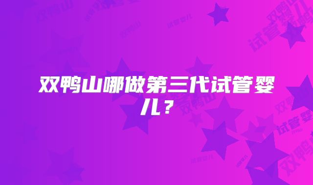 双鸭山哪做第三代试管婴儿?