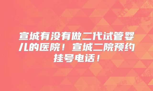 宣城有没有做二代试管婴儿的医院！宣城二院预约挂号电话！