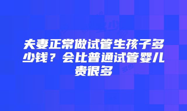 夫妻正常做试管生孩子多少钱？会比普通试管婴儿贵很多