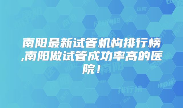 南阳最新试管机构排行榜,南阳做试管成功率高的医院！