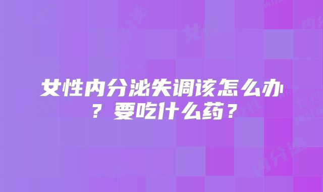 女性内分泌失调该怎么办？要吃什么药？