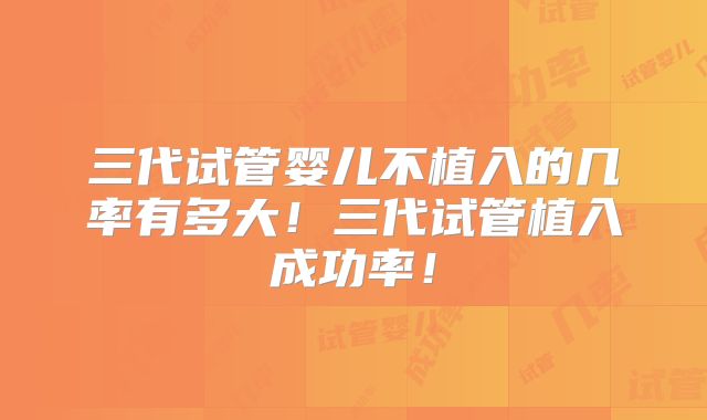 三代试管婴儿不植入的几率有多大!三代试管植入成功率!