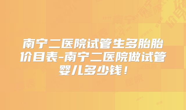 南宁二医院试管生多胎胎价目表-南宁二医院做试管婴儿多少钱!