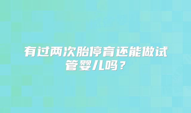 有过两次胎停育还能做试管婴儿吗?