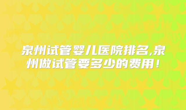 泉州试管婴儿医院排名,泉州做试管要多少的费用！
