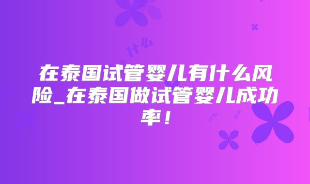 在泰国试管婴儿有什么风险_在泰国做试管婴儿成功率!