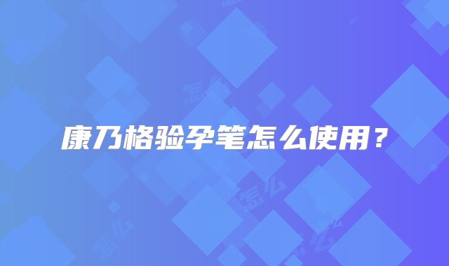 康乃格验孕笔怎么使用?