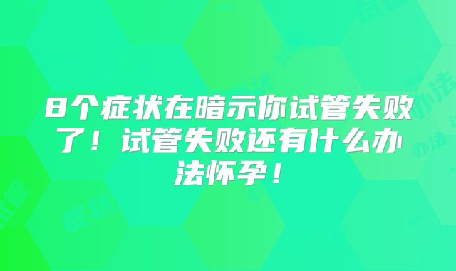 8个症状在暗示你试管失败了！试管失败还有什么办法怀孕！