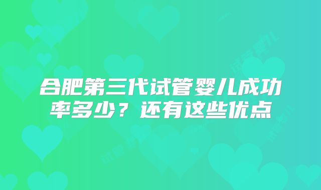 合肥第三代试管婴儿成功率多少？还有这些优点