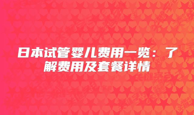 日本试管婴儿费用一览:了解费用及套餐详情