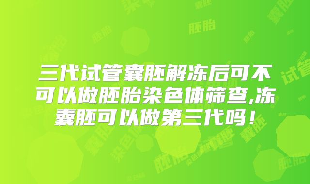 三代试管囊胚解冻后可不可以做胚胎染色体筛查,冻囊胚可以做第三代吗！