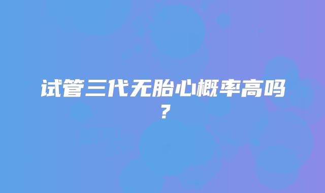 试管三代无胎心概率高吗?