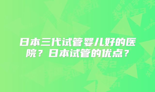 日本三代试管婴儿好的医院？日本试管的优点？
