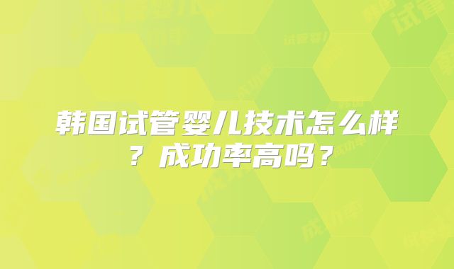 韩国试管婴儿技术怎么样?成功率高吗?