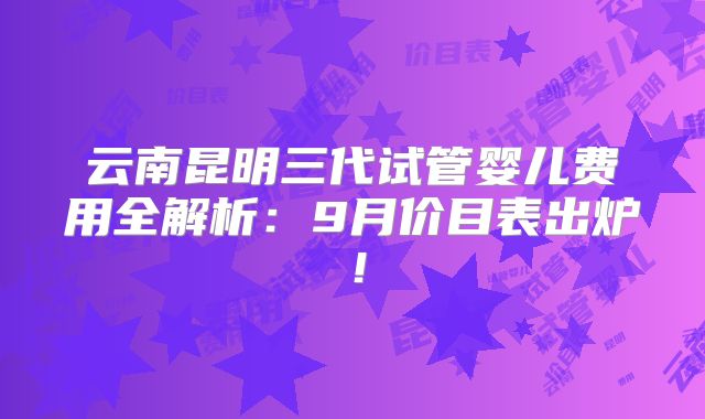 云南昆明三代试管婴儿费用全解析：9月价目表出炉！