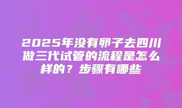 2025年没有卵子去四川做三代试管的流程是怎么样的？步骤有哪些