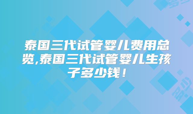 泰国三代试管婴儿费用总览,泰国三代试管婴儿生孩子多少钱！