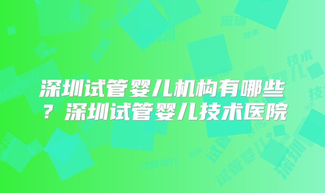 深圳试管婴儿机构有哪些?深圳试管婴儿技术医院