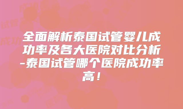 全面解析泰国试管婴儿成功率及各大医院对比分析-泰国试管哪个医院成功率高!