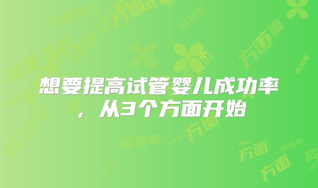 想要提高试管婴儿成功率，从3个方面开始