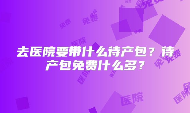 去医院要带什么待产包?待产包免费什么多?