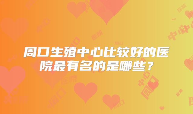 周口生殖中心比较好的医院最有名的是哪些?