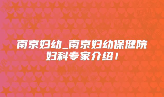 南京妇幼_南京妇幼保健院妇科专家介绍！
