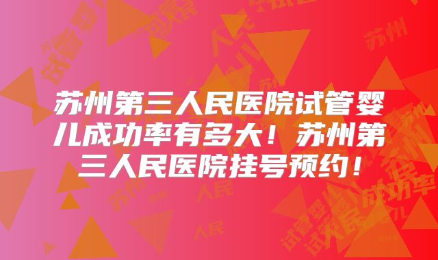 苏州第三人民医院试管婴儿成功率有多大!苏州第三人民医院挂号预约!
