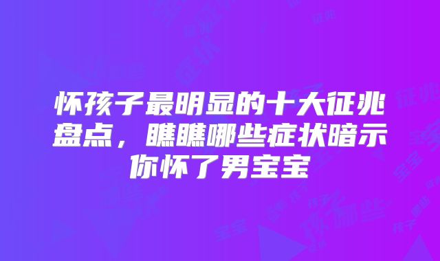 怀孩子最明显的十大征兆盘点,瞧瞧哪些症状暗示你怀了男宝宝