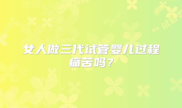 女人做三代试管婴儿过程痛苦吗?