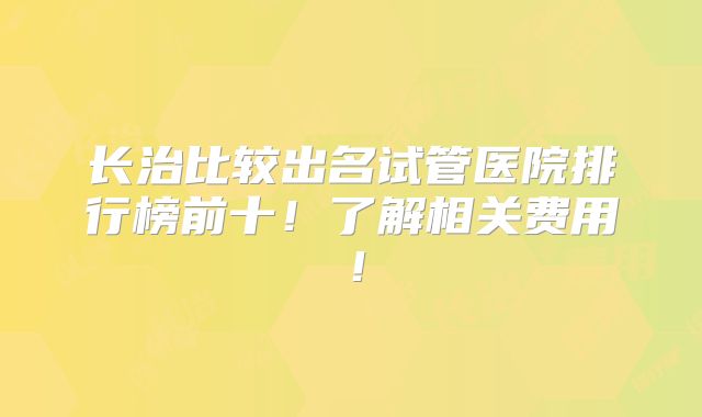 长治比较出名试管医院排行榜前十！了解相关费用！
